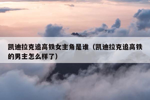 凯迪拉克追高铁女主角是谁（凯迪拉克追高铁的男主怎么样了） 第1张