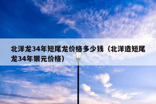 北洋龙34年短尾龙价格多少钱（北洋造短尾龙34年银元价格） 第1张