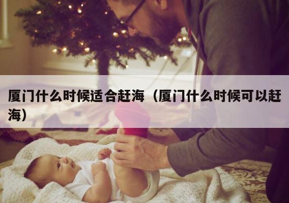厦门什么时候适合赶海（厦门什么时候可以赶海） 第1张