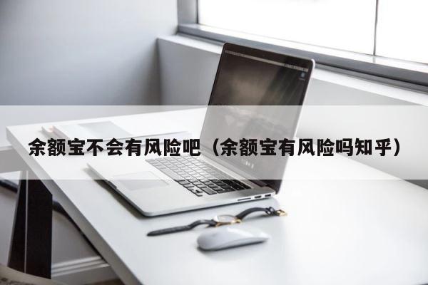 余额宝不会有风险吧（余额宝有风险吗知乎） 第1张