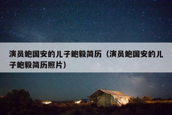 演员鲍国安的儿子鲍毅简历（演员鲍国安的儿子鲍毅简历照片） 第1张