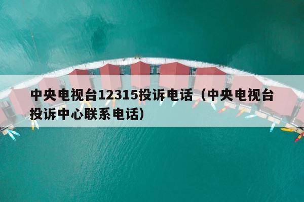 中央电视台12315投诉电话（中央电视台投诉中心联系电话） 第1张