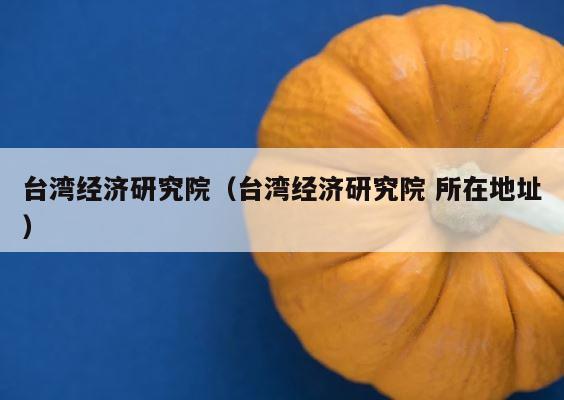 台湾经济研究院（台湾经济研究院 所在地址） 第1张