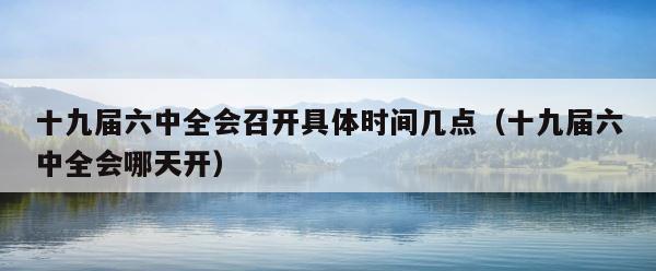 十九届六中全会召开具体时间几点（十九届六中全会哪天开） 第1张