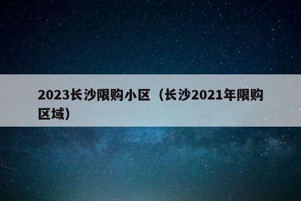 2023长沙限购小区（长沙2021年限购区域） 第1张
