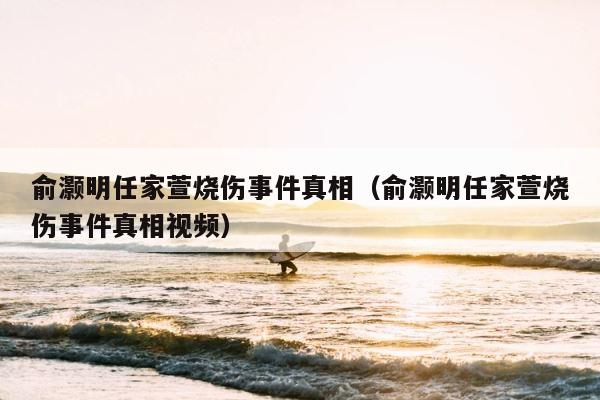 俞灏明任家萱烧伤事件真相（俞灏明任家萱烧伤事件真相视频） 第1张