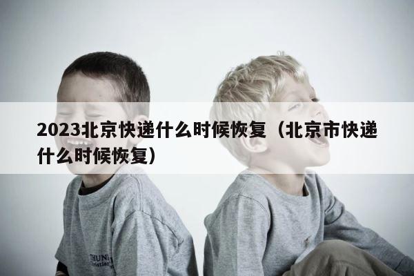 2023北京快递什么时候恢复（北京市快递什么时候恢复） 第1张