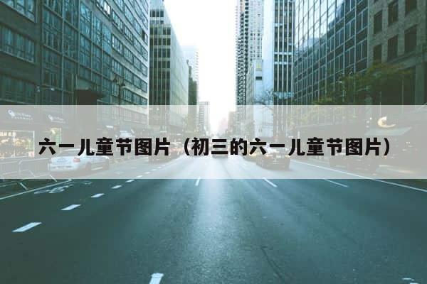 六一儿童节图片（初三的六一儿童节图片） 第1张