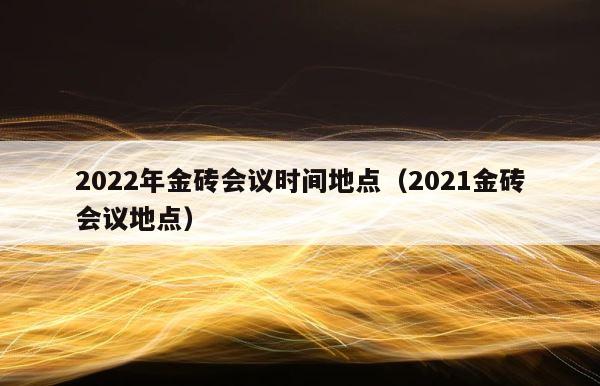 2022年金砖会议时间地点（2021金砖会议地点） 第1张