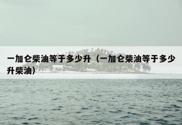 一加仑柴油等于多少升（一加仑柴油等于多少升柴油） 第1张