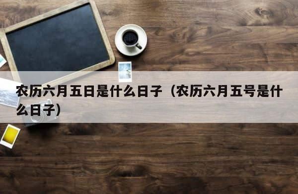 农历六月五日是什么日子（农历六月五号是什么日子） 第1张
