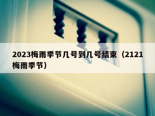 2023梅雨季节几号到几号结束（2121梅雨季节） 第1张