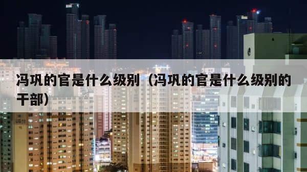 冯巩的官是什么级别（冯巩的官是什么级别的干部） 第1张