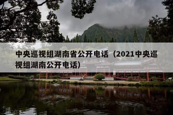 中央巡视组湖南省公开电话（2021中央巡视组湖南公开电话） 第1张