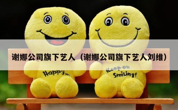 谢娜公司旗下艺人（谢娜公司旗下艺人刘维） 第1张