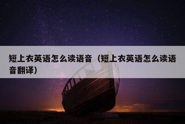 短上衣英语怎么读语音（短上衣英语怎么读语音翻译） 第1张
