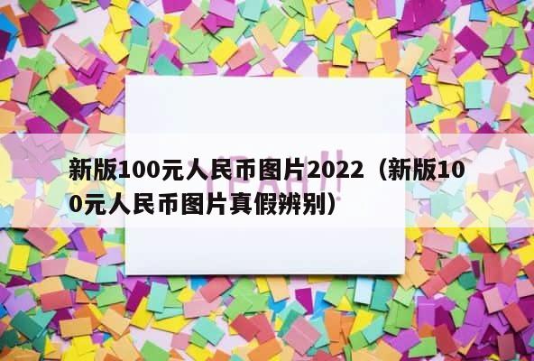 新版100元人民币图片2022（新版100元人民币图片真假辨别） 第1张