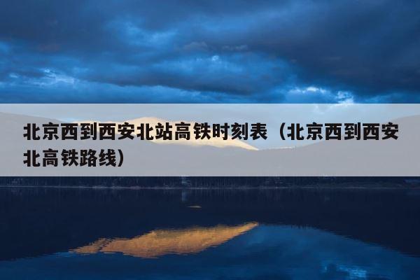 北京西到西安北站高铁时刻表（北京西到西安北高铁路线） 第1张