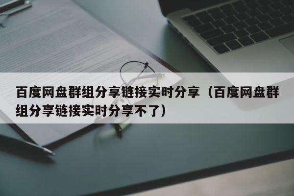 百度网盘群组分享链接实时分享（百度网盘群组分享链接实时分享不了） 第1张