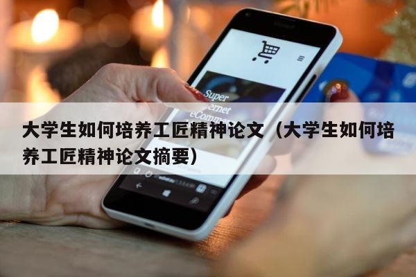 大学生如何培养工匠精神论文（大学生如何培养工匠精神论文摘要） 第1张