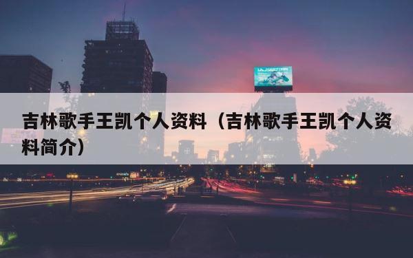 吉林歌手王凯个人资料（吉林歌手王凯个人资料简介） 第1张