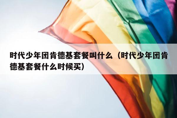 时代少年团肯德基套餐叫什么（时代少年团肯德基套餐什么时候买） 第1张