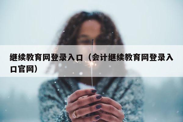 继续教育网登录入口（会计继续教育网登录入口官网） 第1张
