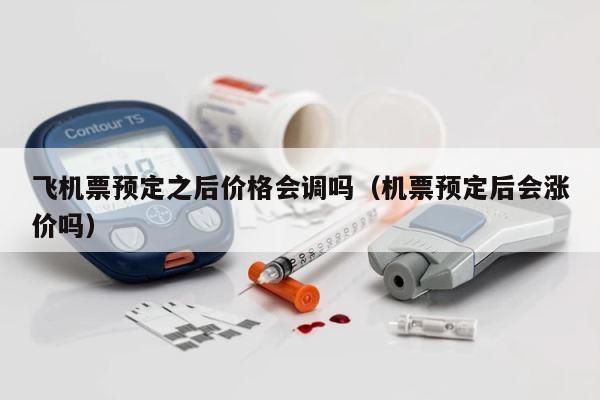 飞机票预定之后价格会调吗（机票预定后会涨价吗） 第1张