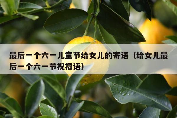 最后一个六一儿童节给女儿的寄语（给女儿最后一个六一节祝福语） 第1张