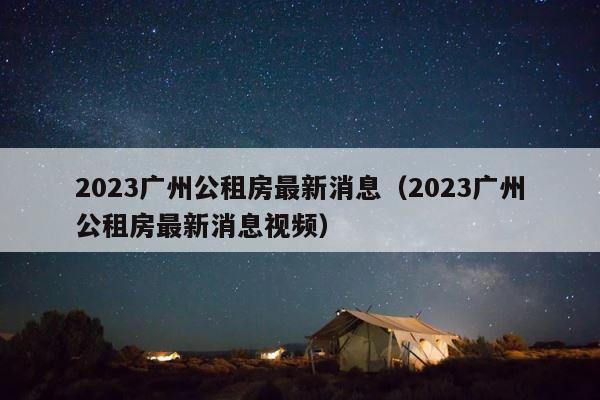 2023广州公租房最新消息（2023广州公租房最新消息视频） 第1张