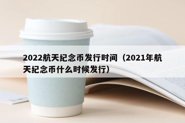 2022航天纪念币发行时间（2021年航天纪念币什么时候发行） 第1张
