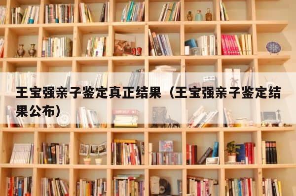 王宝强亲子鉴定真正结果（王宝强亲子鉴定结果公布） 第1张