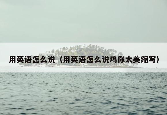 用英语怎么说（用英语怎么说鸡你太美缩写） 第1张
