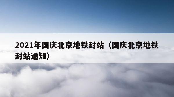 2021年国庆北京地铁封站（国庆北京地铁封站通知） 第1张