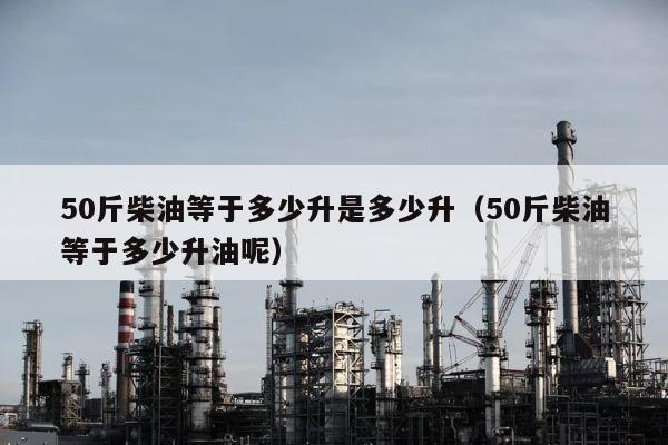 50斤柴油等于多少升是多少升（50斤柴油等于多少升油呢） 第1张