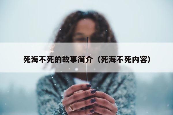 死海不死的故事简介（死海不死内容） 第1张