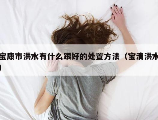 宝康市洪水有什么跟好的处置方法（宝清洪水） 第1张