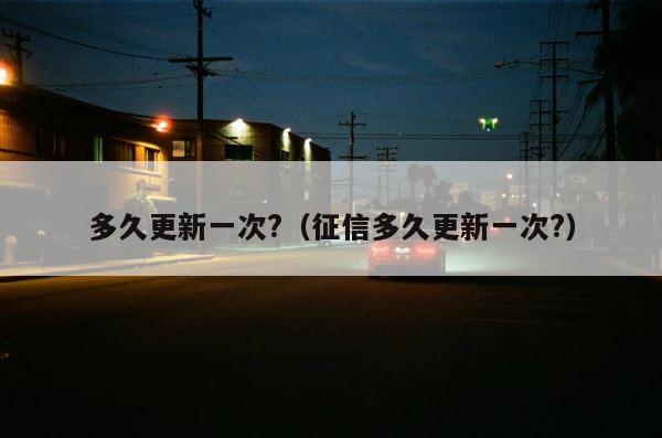 多久更新一次?（征信多久更新一次?） 第1张