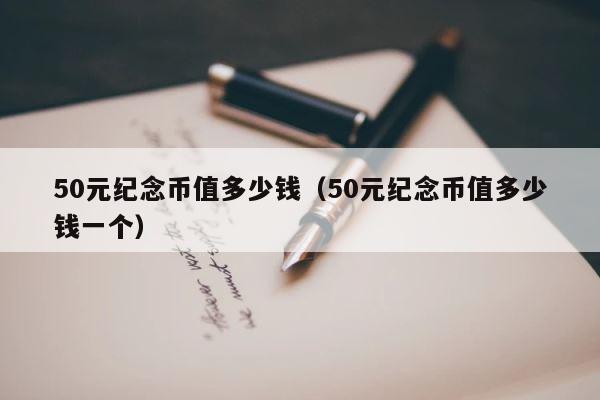 50元纪念币值多少钱（50元纪念币值多少钱一个） 第1张