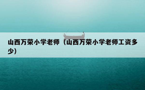 山西万荣小学老师（山西万荣小学老师工资多少） 第1张