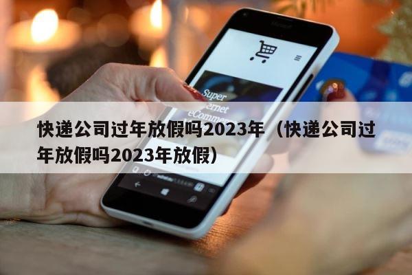 快递公司过年放假吗2023年（快递公司过年放假吗2023年放假） 第1张