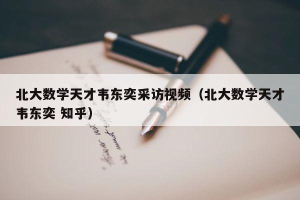 北大数学天才韦东奕采访视频（北大数学天才韦东奕 知乎） 第1张