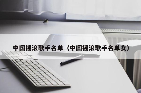 中国摇滚歌手名单（中国摇滚歌手名单女） 第1张