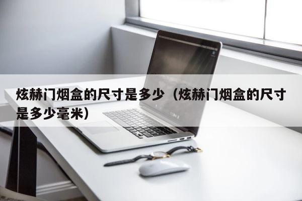 炫赫门烟盒的尺寸是多少（炫赫门烟盒的尺寸是多少毫米） 第1张