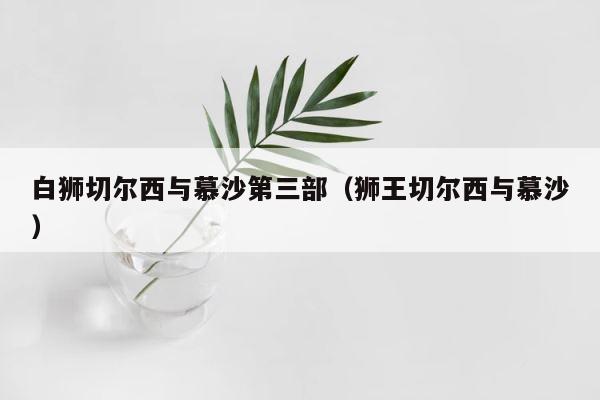 白狮切尔西与慕沙第三部（狮王切尔西与慕沙） 第1张