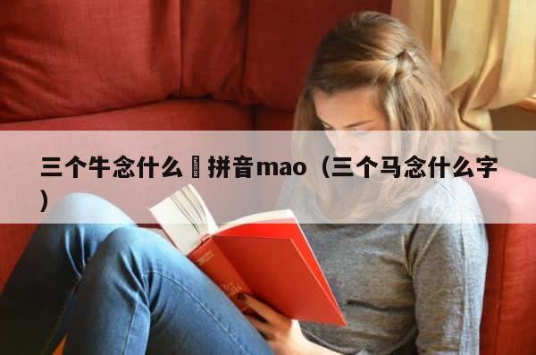 三个牛念什么犇拼音mao（三个马念什么字） 第1张