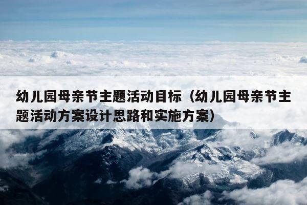 幼儿园母亲节主题活动目标（幼儿园母亲节主题活动方案设计思路和实施方案） 第1张