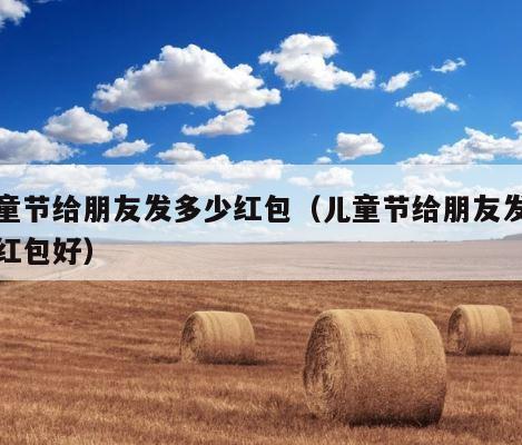 儿童节给朋友发多少红包（儿童节给朋友发多少红包好） 第1张