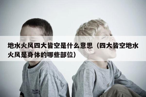 地水火风四大皆空是什么意思（四大皆空地水火风是身体的哪些部位） 第1张