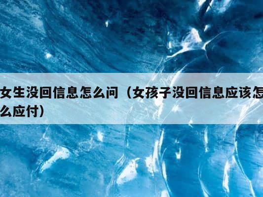 女生没回信息怎么问（女孩子没回信息应该怎么应付） 第1张